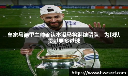 皇家马德里主帅确认本泽马将继续留队，为球队贡献更多进球
