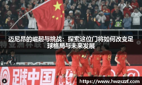 迈尼昂的崛起与挑战：探索这位门将如何改变足球格局与未来发展