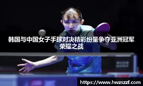 韩国与中国女子手球对决精彩纷呈争夺亚洲冠军荣耀之战