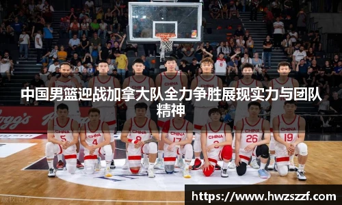 中国男篮迎战加拿大队全力争胜展现实力与团队精神